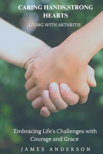 CARING HANDS, STRONG HEARTS: Living with Arthritis: Empowering Lives: Navigating Arthritis with Resilience and Compassion von Independently published
