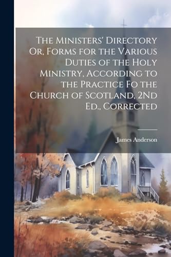 The Ministers' Directory Or, Forms for the Various Duties of the Holy Ministry, According to the Practice Fo the Church of Scotland, 2Nd Ed., Corrected von Legare Street Press