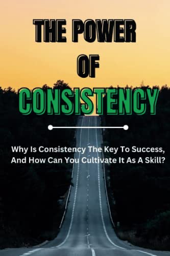 The Power of Consistency: Why Is Consistency The Key To Success, And How Can You Cultivate It As A Skill? von Independently published