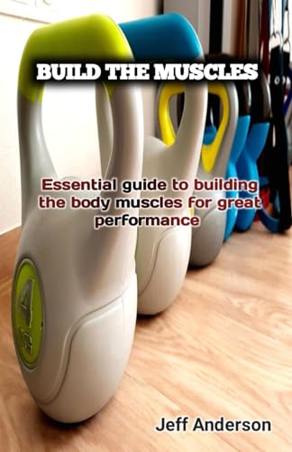 BUILD THE MUSCLES: Essential guide to building the body muscles for great performance