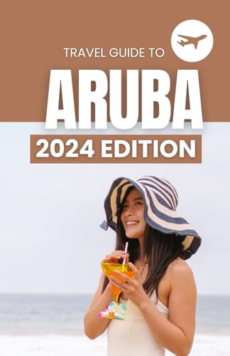 Aruba Travel Guide 2024: Beaches, Architecture Sites and Museums, Activities and Excursions, Parks and Nightlife: The Ultimate Guidebook To Exploring The Carribbean Island (Travel Guides)