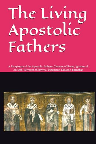 The Living Apostolic Fathers: A Paraphrase of the Apostolic Fathers: Clement of Rome, Ignatius of Antioch, Polycarp of Smyrna, Diognetus, Didache, Barnabas von Independently published