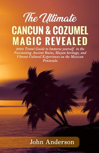THE ULTIMATE CANCUN & COZUMEL MAGIC REVEALED: 2024 Travel Guide to Immerse yourself in the Fascinating Ancient Ruins, Mayan heritage, and Vibrant Cultural Experiences on the Mexican Peninsula von Independently published