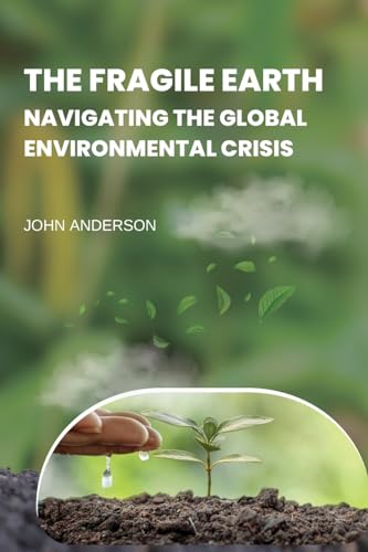 The Fragile Earth Navigating the Global Environmental Crisis