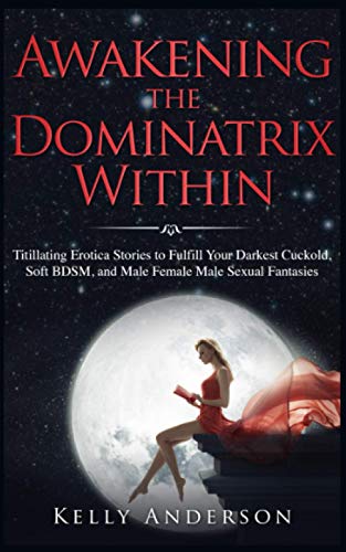 Awakening the Dominatrix Within: Titillating Erotica Stories to Fulfill Your Darkest Cuckold, Soft BDSM, and Male Female Male Sexual Fantasies von Independently Published