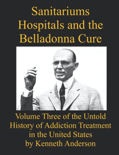 Sanitariums, Hospitals, and the Belladonna Cure: Volume Three of the Untold History of Addiction Treatment in the United States Sanitariums, Hospitals, and the Belladonna Cure: Volume Three of the Untold History of Addiction Treatment in the United States