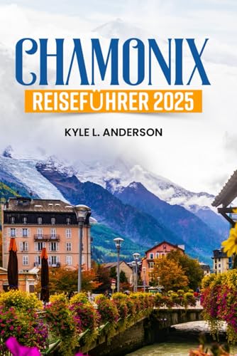 Chamonix Reiseführer 2025: Entdecken Sie legendäre Wanderwege, Skigebiete und ganzjährige Abenteuer mit Expertentipps und Karten von Independently published