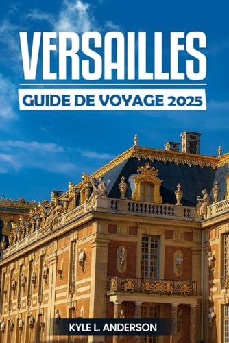 Versailles Guide De Voyage 2025: Découvrez la majesté du palais, des jardins, de l'héritage royal et des merveilles culturelles au cœur de la France von Independently published