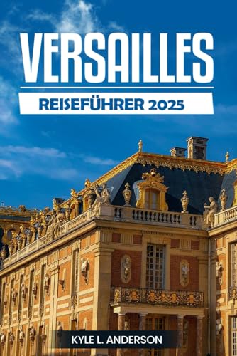 Versailles Reiseführer 2025: Entdecken Sie die Majestät des Palastes, der Gärten, des königlichen Erbes und der kulturellen Wunder im Herzen Frankreichs von Independently published