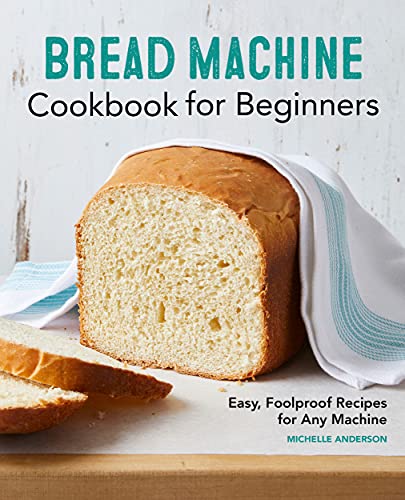 Bread Machine Cookbook for Beginners: Easy, Foolproof Recipes for Any Machine