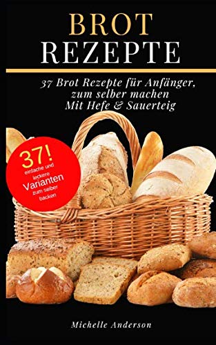 Brot Rezepte: 37 Brot Rezepte für Anfänger, zum selber machen, Mit Hefe & Sauerteig
