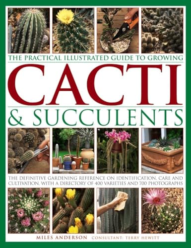 Practical Illustrated Guide to Growing Cacti & Succulents: The Definitive Gardening Reference on Identification, Care and Cultivation, with a Directory of 400 Varieties and 700 Photographs
