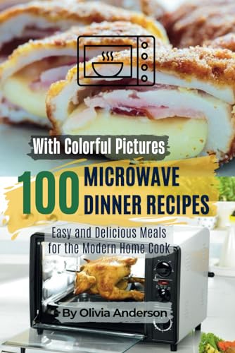 Microwave Mastery 100 Scrumptious Dinner Meals in Minutes with Pictures: Quick, Easy and Delicious Microwave Dinner Recipes for the Modern Home Cook