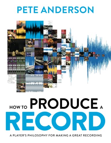 How To Produce A Record: A Players Philosophy For Making A Great Recording