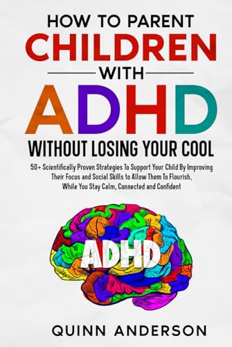 How To Parent Children With ADHD Without Losing Your Cool: 50+ Scientifically Proven Strategies To Support Your Child By Improving Their Focus and Social Skills to Allow Them To Flourish von Quinn Anderson
