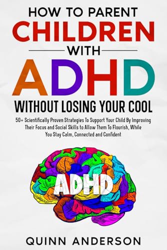 How To Parent Children With ADHD Without Losing Your Cool: 50+ Scientifically Proven Strategies To Support Your Child By Improving Their Focus and Social Skills to Allow Them To Flourish von Quinn Anderson