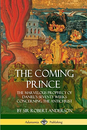 The Coming Prince: The Marvelous Prophecy of Daniel's Seventy Weeks Concerning the Antichrist