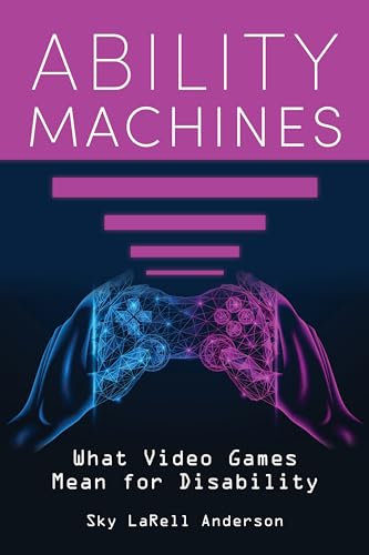 Ability Machines: What Video Games Mean for Disability (Digital Game Studies)