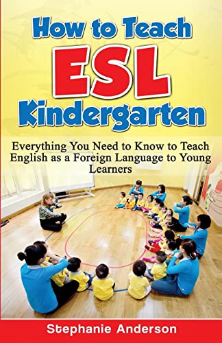 How to Teach ESL Kindergarten: Everything You Need to Know to Teach English as a Foreign Language to Young Learners