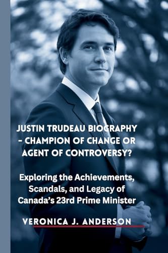 Justin Trudeau Biography - Champion of Change or Agent of Controversy?: Exploring the Achievements, Scandals, and Legacy of Canada's 23rd Prime Minister von Veronica J. Anderson