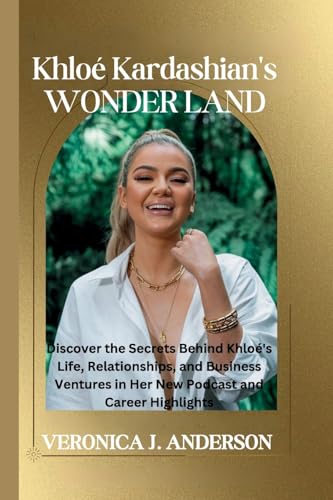 Khloé Kardashian's Wonder Land: Discover the Secrets Behind Khloé's Life, Relationships, and Business Ventures in Her New Podcast and Career Highlights von Veronica J. Anderson