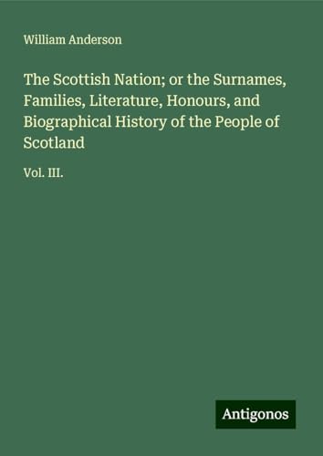 The Scottish Nation; or the Surnames, Families, Literature, Honours, and Biographical History of the People of Scotland: Vol. III. The Scottish Nation; or the Surnames, Families, Literature, Honours, and Biographical History of the People of Scotland: Vol. III. von Antigonos Verlag