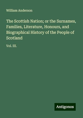 The Scottish Nation; or the Surnames, Families, Literature, Honours, and Biographical History of the People of Scotland: Vol. III. The Scottish Nation; or the Surnames, Families, Literature, Honours, and Biographical History of the People of Scotland: Vol. III. von Antigonos Verlag