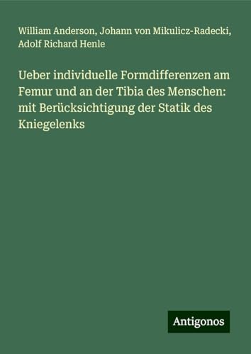 Ueber individuelle Formdifferenzen am Femur und an der Tibia des Menschen: mit Berücksichtigung der Statik des Kniegelenks Ueber individuelle Formdifferenzen am Femur und an der Tibia des Menschen: mit Berücksichtigung der Statik des Kniegelenks von Antigonos Verlag
