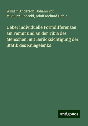 Ueber individuelle Formdifferenzen am Femur und an der Tibia des Menschen: mit Berücksichtigung der Statik des Kniegelenks Ueber individuelle Formdifferenzen am Femur und an der Tibia des Menschen: mit Berücksichtigung der Statik des Kniegelenks von Antigonos Verlag