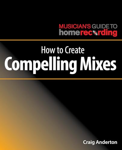 How to Create Compelling Mixes (Musician's Guide to Home Recording)