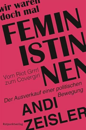 Wir waren doch mal Feministinnen: Vom Riot Grrrl zum Covergirl - Der Ausverkauf einer politischen Bewegung