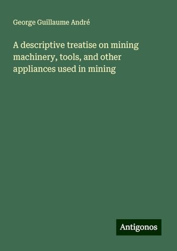 A descriptive treatise on mining machinery, tools, and other appliances used in mining von Antigonos Verlag