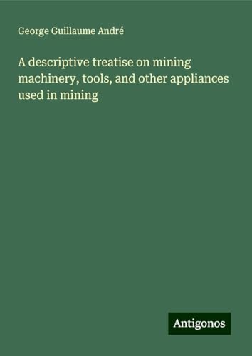 A descriptive treatise on mining machinery, tools, and other appliances used in mining von Antigonos Verlag