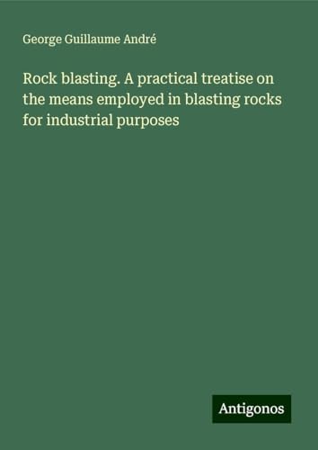 Rock blasting. A practical treatise on the means employed in blasting rocks for industrial purposes Rock blasting. A practical treatise on the means employed in blasting rocks for industrial purposes