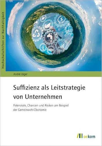Suffizienz als Leitstrategie von Unternehmen: Potenziale, Chancen und Risiken am Beispiel der Gemeinwohl-Ökonomie (Hochschulschriften zur Nachhaltigkeit) von Oekom Verlag GmbH