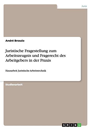Juristische Fragestellung zum Arbeitszeugnis und Fragerecht des Arbeitgebers in der Praxis: Hausarbeit Juristische Arbeitstechnik Juristische Fragestellung zum Arbeitszeugnis und Fragerecht des Arbeitgebers in der Praxis: Hausarbeit Juristische Arbeitstechnik von Books on Demand