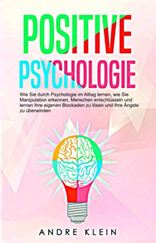 Positive Psychologie: Wie Sie durch Psychologie im Alltag lernen, wie Sie Manipulation erkennen, Menschen entschlüsseln und lernen Ihre eigenen Blockaden zu lösen und Ihre Ängste zu überwinden