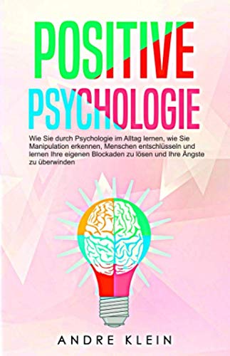 Positive Psychologie: Wie Sie durch Psychologie im Alltag lernen, wie Sie Manipulation erkennen, Menschen entschlüsseln und lernen Ihre eigenen Blockaden zu lösen und Ihre Ängste zu überwinden von Independently published