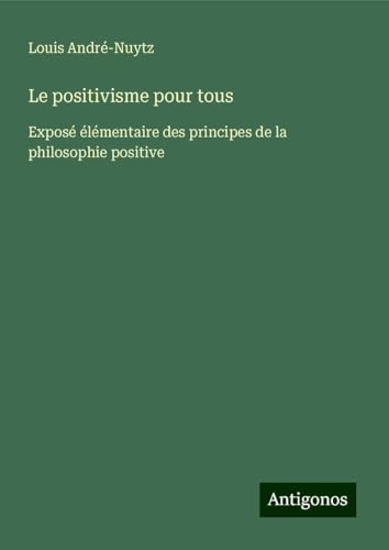 Le positivisme pour tous: Exposé élémentaire des principes de la philosophie positive von Antigonos Verlag
