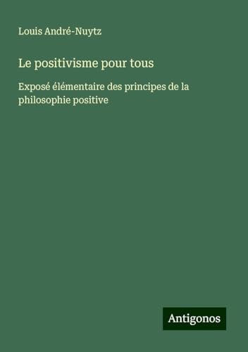 Le positivisme pour tous: Exposé élémentaire des principes de la philosophie positive von Antigonos Verlag