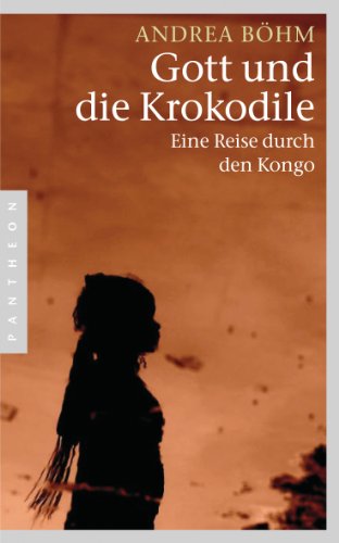 Gott und die Krokodile: Eine Reise durch den Kongo von Pantheon