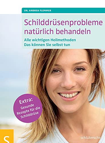 Schilddrüsenprobleme natürlich behandeln: Alle wichtigen Heilmethoden. Das können Sie selbst tun. Extra: Gesunde Rezepte für die Schilddrüse