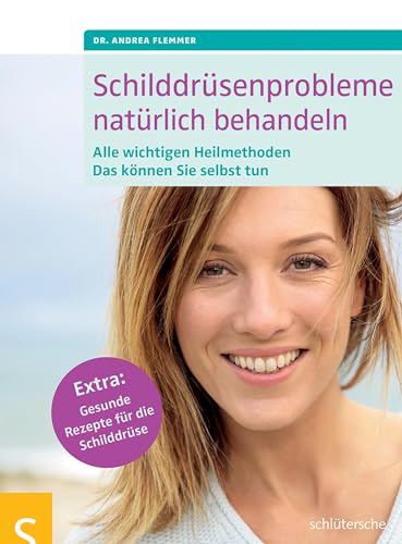 Schilddrüsenprobleme natürlich behandeln: Alle wichtigen Heilmethoden. Das können Sie selbst tun. Extra: Gesunde Rezepte für die Schilddrüse