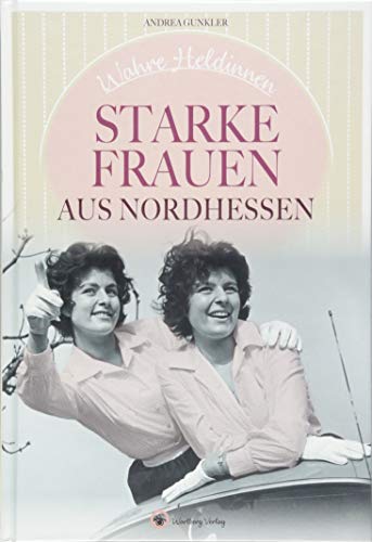 Wahre Heldinnen! Starke Frauen aus Nordhessen (Starke Frauen: Wahre Heldinnen) von Wartberg Verlag