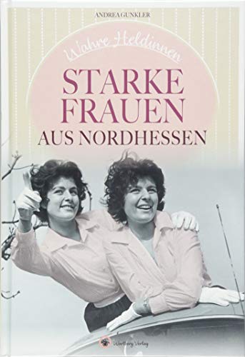 Wahre Heldinnen! Starke Frauen aus Nordhessen (Starke Frauen: Wahre Heldinnen)