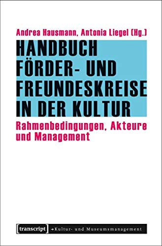 Handbuch Förder- und Freundeskreise in der Kultur: Rahmenbedingungen, Akteure und Management (Schriften zum Kultur- und Museumsmanagement)