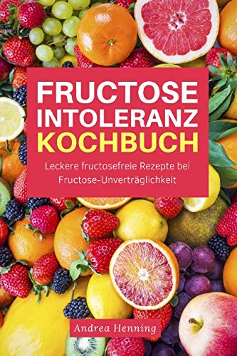Fructose Intoleranz Kochbuch: Leckere fructosefreie Rezepte bei Fructose-Unverträglichkeit