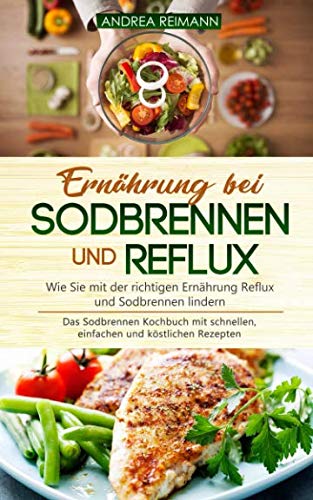 Ernährung bei Sodbrennen und Reflux - Wie Sie mit der richtigen Ernährung Reflux und Sodbrennen lindern: Das Sodbrennen Kochbuch mit schnellen, einfachen und köstlichen Rezepten