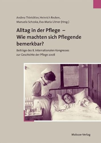 Alltag in der Pflege - Wie machten sich Pflegende bemerkbar? Beiträge des 8. Internationalen Kongresses zur Geschichte der Pflege 2008: ... bsp;Geschichte der Pflege 2008
