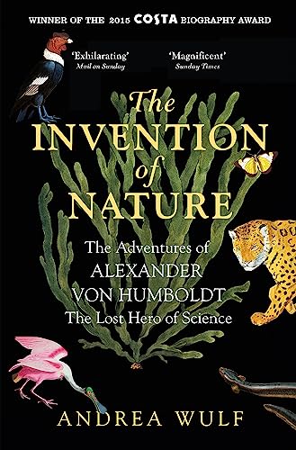 The Invention of Nature: The Adventures of Alexander von Humboldt, the Lost Hero of Science: Costa & Royal Society Prize Winner The Invention of Nature: The Adventures of Alexander von Humboldt, the Lost Hero of Science: Costa & Royal Society Prize Winner